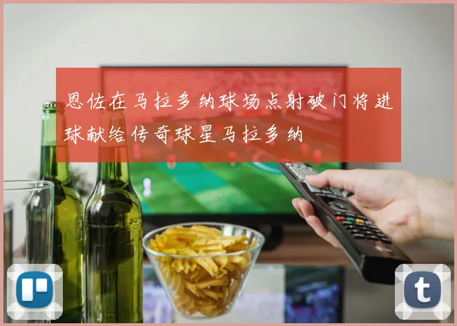 恩佐在马拉多纳球场点射破门将进球献给传奇球星马拉多纳