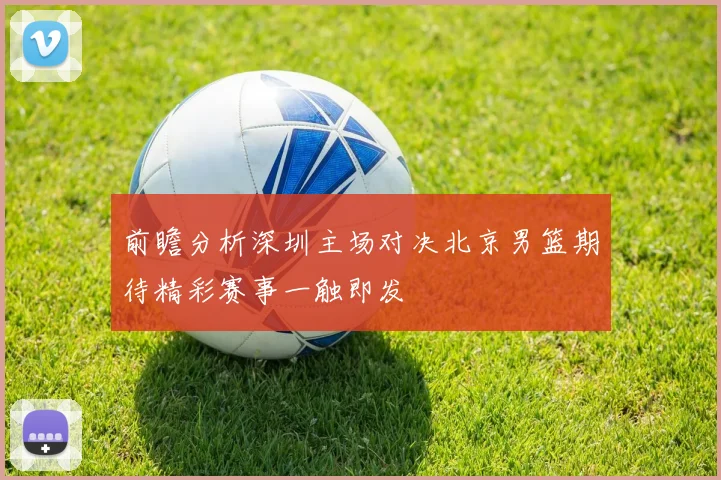 前瞻分析深圳主场对决北京男篮期待精彩赛事一触即发