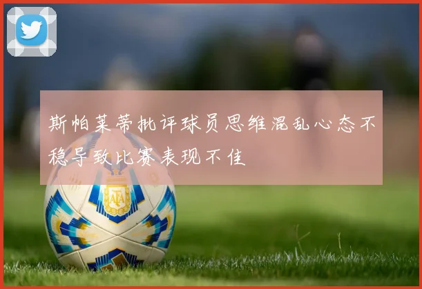 斯帕莱蒂批评球员思维混乱心态不稳导致比赛表现不佳