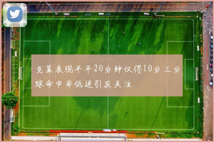 克莱表现平平20分钟仅得10分三分球命中率低迷引发关注