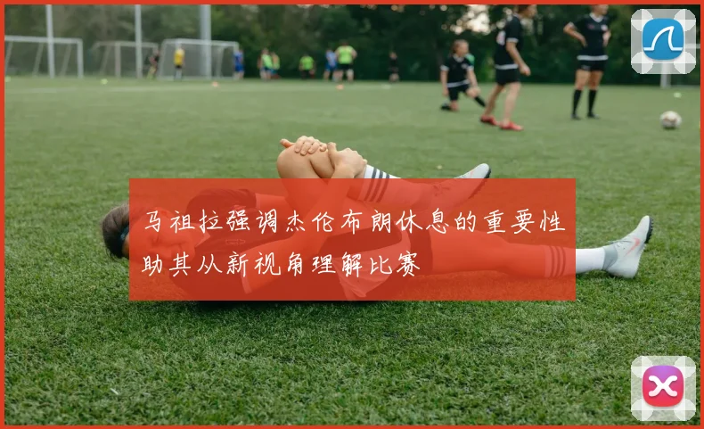 马祖拉强调杰伦布朗休息的重要性助其从新视角理解比赛
