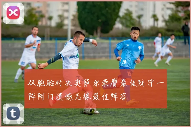 双胞胎对决奥萨尔荣膺最佳防守一阵阿门遗憾无缘最佳阵容