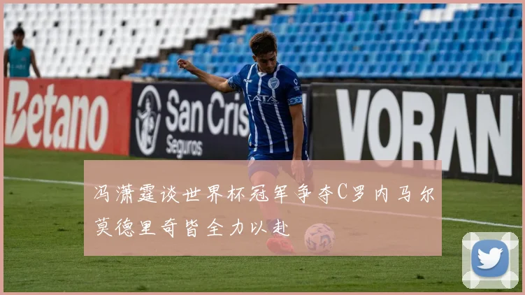 冯潇霆谈世界杯冠军争夺C罗内马尔莫德里奇皆全力以赴