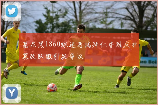慕尼黑1860球迷恶搞拜仁夺冠庆典篡改队徽引发争议