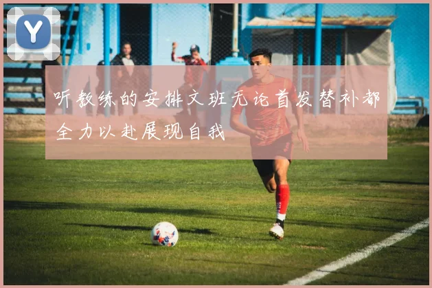 听教练的安排文班无论首发替补都全力以赴展现自我