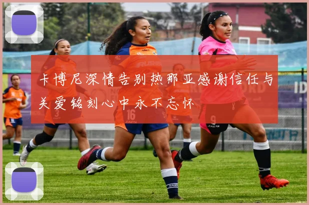 卡博尼深情告别热那亚感谢信任与关爱铭刻心中永不忘怀