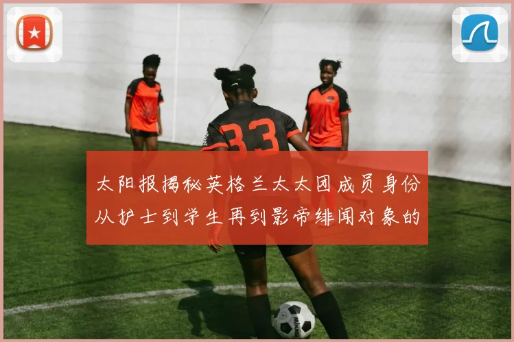 太阳报揭秘英格兰太太团成员身份从护士到学生再到影帝绯闻对象的多样性