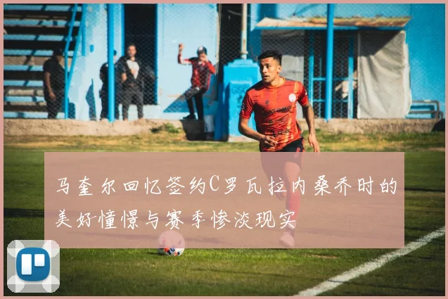 马奎尔回忆签约C罗瓦拉内桑乔时的美好憧憬与赛季惨淡现实