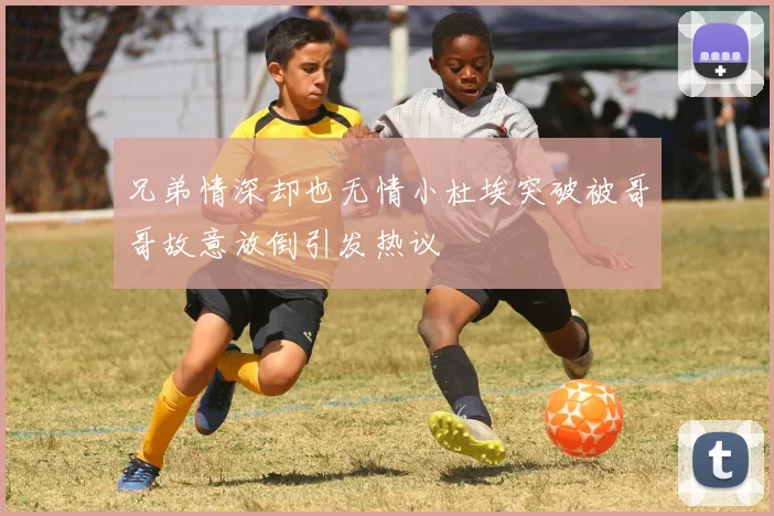 兄弟情深却也无情小杜埃突破被哥哥故意放倒引发热议